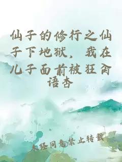仙子的修行之仙子下地狱，我在儿子面前被狂肏