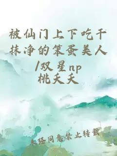 被仙门上下吃干抹净的笨蛋美人/双星np