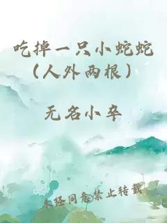 吃掉一只小蛇蛇（人外两根）
