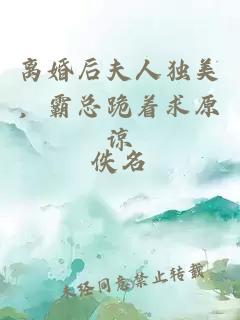 离婚后夫人独美，霸总跪着求原谅