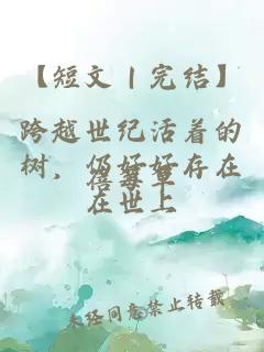 【短文｜完结】跨越世纪活着的树，仍好好存在在世上