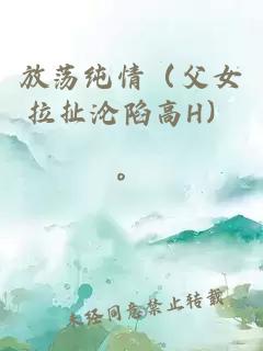放荡纯情（父女拉扯沦陷高H）