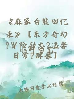 《麻家白熊回忆录》【东方奇幻?冒险励志?温馨日常?群像】